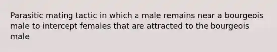 Parasitic mating tactic in which a male remains near a bourgeois male to intercept females that are attracted to the bourgeois male