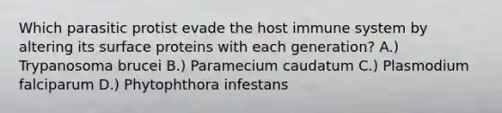 Which parasitic protist evade the host immune system by altering its surface proteins with each generation? A.) Trypanosoma brucei B.) Paramecium caudatum C.) Plasmodium falciparum D.) Phytophthora infestans