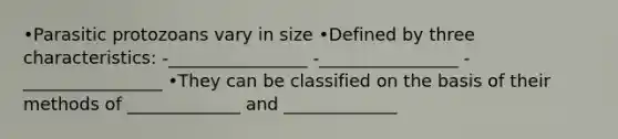 •Parasitic protozoans vary in size •Defined by three characteristics: -________________ -________________ -________________ •They can be classified on the basis of their methods of _____________ and _____________