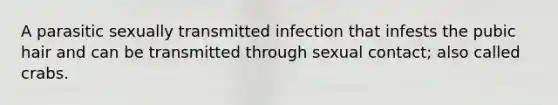 A parasitic sexually transmitted infection that infests the pubic hair and can be transmitted through sexual contact; also called crabs.