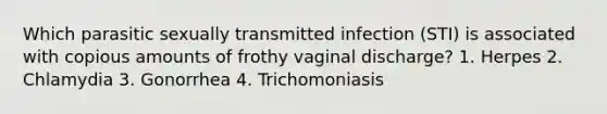 Which parasitic sexually transmitted infection (STI) is associated with copious amounts of frothy vaginal discharge? 1. Herpes 2. Chlamydia 3. Gonorrhea 4. Trichomoniasis