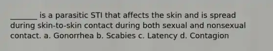 _______ is a parasitic STI that affects the skin and is spread during skin-to-skin contact during both sexual and nonsexual contact. a. Gonorrhea b. Scabies c. Latency d. Contagion