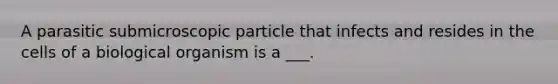 A parasitic submicroscopic particle that infects and resides in the cells of a biological organism is a ___.