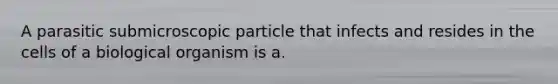 A parasitic submicroscopic particle that infects and resides in the cells of a biological organism is a.