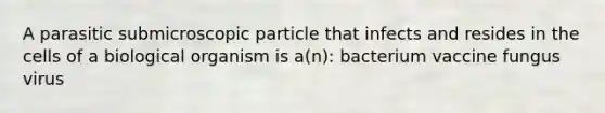 A parasitic submicroscopic particle that infects and resides in the cells of a biological organism is a(n): bacterium vaccine fungus virus