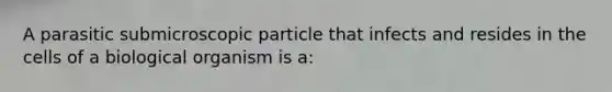 A parasitic submicroscopic particle that infects and resides in the cells of a biological organism is a: