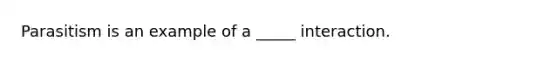 Parasitism is an example of a _____ interaction.