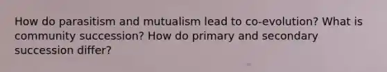 How do parasitism and mutualism lead to co-evolution? What is community succession? How do primary and secondary succession differ?