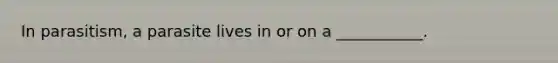 In parasitism, a parasite lives in or on a ___________.