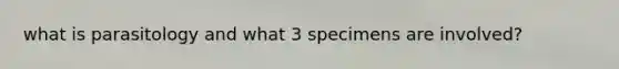 what is parasitology and what 3 specimens are involved?