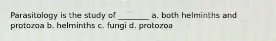 Parasitology is the study of ________ a. both helminths and protozoa b. helminths c. fungi d. protozoa