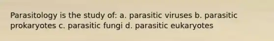 Parasitology is the study of: a. parasitic viruses b. parasitic prokaryotes c. parasitic fungi d. parasitic eukaryotes