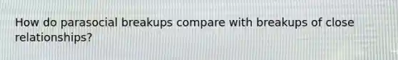 How do parasocial breakups compare with breakups of close relationships?