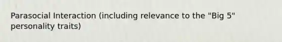 Parasocial Interaction (including relevance to the "Big 5" personality traits)