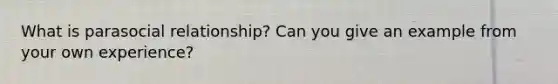 What is parasocial relationship? Can you give an example from your own experience?