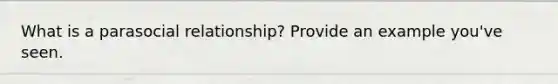 What is a parasocial relationship? Provide an example you've seen.