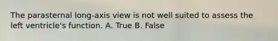 The parasternal long-axis view is not well suited to assess the left ventricle's function. A. True B. False