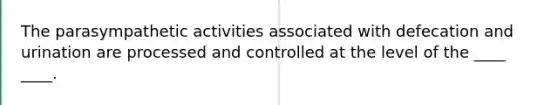 The parasympathetic activities associated with defecation and urination are processed and controlled at the level of the ____ ____.