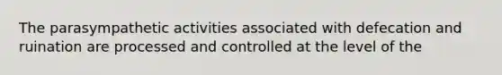 The parasympathetic activities associated with defecation and ruination are processed and controlled at the level of the