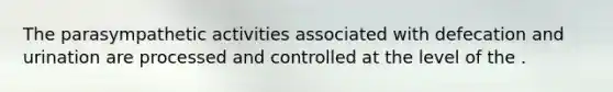 The parasympathetic activities associated with defecation and urination are processed and controlled at the level of the .
