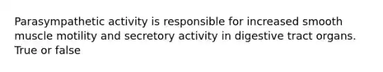 Parasympathetic activity is responsible for increased smooth muscle motility and secretory activity in digestive tract organs. True or false
