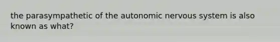 the parasympathetic of the autonomic nervous system is also known as what?