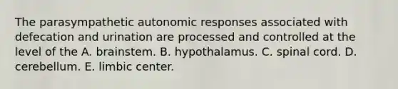 The parasympathetic autonomic responses associated with defecation and urination are processed and controlled at the level of the A. brainstem. B. hypothalamus. C. spinal cord. D. cerebellum. E. limbic center.