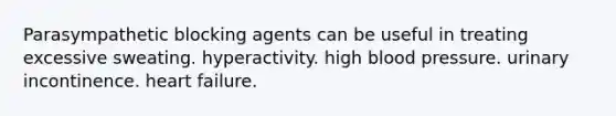 Parasympathetic blocking agents can be useful in treating excessive sweating. hyperactivity. high blood pressure. urinary incontinence. heart failure.