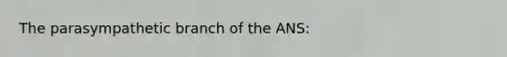 The parasympathetic branch of the ANS: