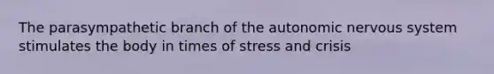 The parasympathetic branch of the autonomic nervous system stimulates the body in times of stress and crisis