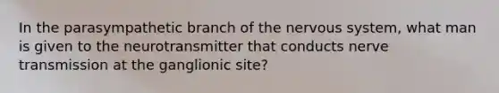 In the parasympathetic branch of the <a href='https://www.questionai.com/knowledge/kThdVqrsqy-nervous-system' class='anchor-knowledge'>nervous system</a>, what man is given to the neurotransmitter that conducts nerve transmission at the ganglionic site?