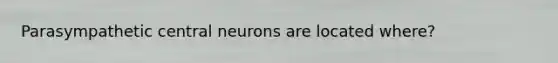 Parasympathetic central neurons are located where?