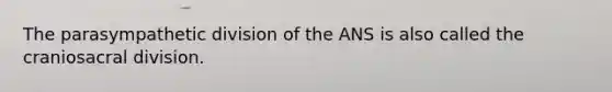 The parasympathetic division of the ANS is also called the craniosacral division.