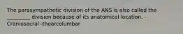 The parasympathetic division of the ANS is also called the _________ division because of its anatomical location. -Craniosacral -thoarcolumbar