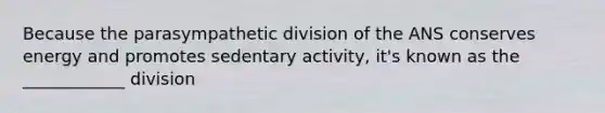 Because the parasympathetic division of the ANS conserves energy and promotes sedentary activity, it's known as the ____________ division