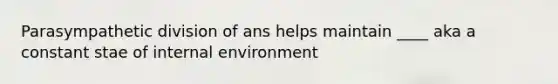 Parasympathetic division of ans helps maintain ____ aka a constant stae of internal environment