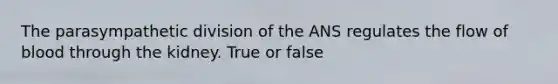 The parasympathetic division of the ANS regulates the flow of blood through the kidney. True or false