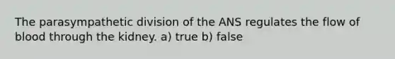 The parasympathetic division of the ANS regulates the flow of blood through the kidney. a) true b) false