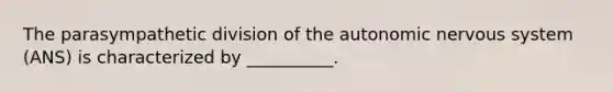 The parasympathetic division of <a href='https://www.questionai.com/knowledge/kMqcwgxBsH-the-autonomic-nervous-system' class='anchor-knowledge'>the autonomic nervous system</a> (ANS) is characterized by __________.