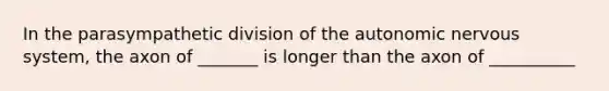 In the parasympathetic division of <a href='https://www.questionai.com/knowledge/kMqcwgxBsH-the-autonomic-nervous-system' class='anchor-knowledge'>the autonomic <a href='https://www.questionai.com/knowledge/kThdVqrsqy-nervous-system' class='anchor-knowledge'>nervous system</a></a>, the axon of _______ is longer than the axon of __________