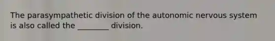 The parasympathetic division of the autonomic nervous system is also called the ________ division.