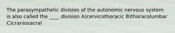 The parasympathetic division of the autonomic nervous system is also called the ____ division A)cervicothoracic B)thoracolumbar C)craniosacral