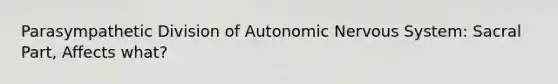 Parasympathetic Division of Autonomic Nervous System: Sacral Part, Affects what?