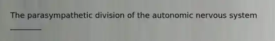 The parasympathetic division of the autonomic nervous system ________
