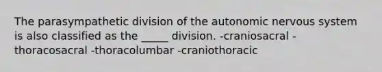 The parasympathetic division of the autonomic nervous system is also classified as the _____ division. -craniosacral -thoracosacral -thoracolumbar -craniothoracic