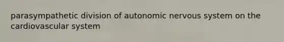 parasympathetic division of autonomic nervous system on the cardiovascular system