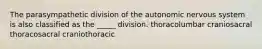 The parasympathetic division of the autonomic nervous system is also classified as the _____ division. thoracolumbar craniosacral thoracosacral craniothoracic