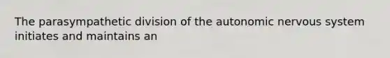 The parasympathetic division of the autonomic nervous system initiates and maintains an