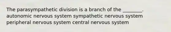 The parasympathetic division is a branch of the ________. autonomic nervous system sympathetic nervous system peripheral nervous system central nervous system