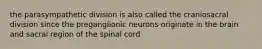 the parasympathetic division is also called the craniosacral division since the preganglionic neurons originate in the brain and sacral region of the spinal cord